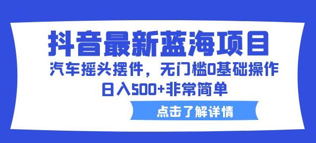 抖音最新蓝海项目，汽车摇头摆件，无门槛0基础操作，日入500+非常简单【拆解】-买得值资源库