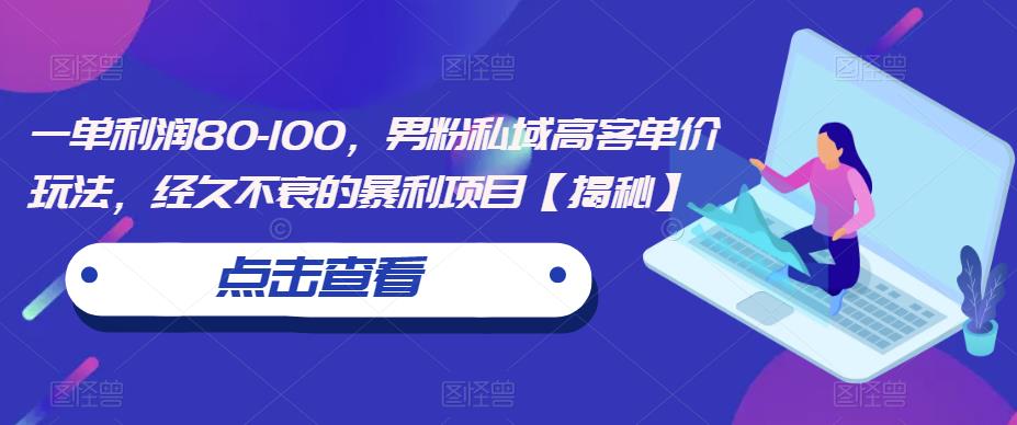 一单利润80-100，男粉私域高客单价玩法，经久不衰的暴利项目【揭秘】-买得值资源库