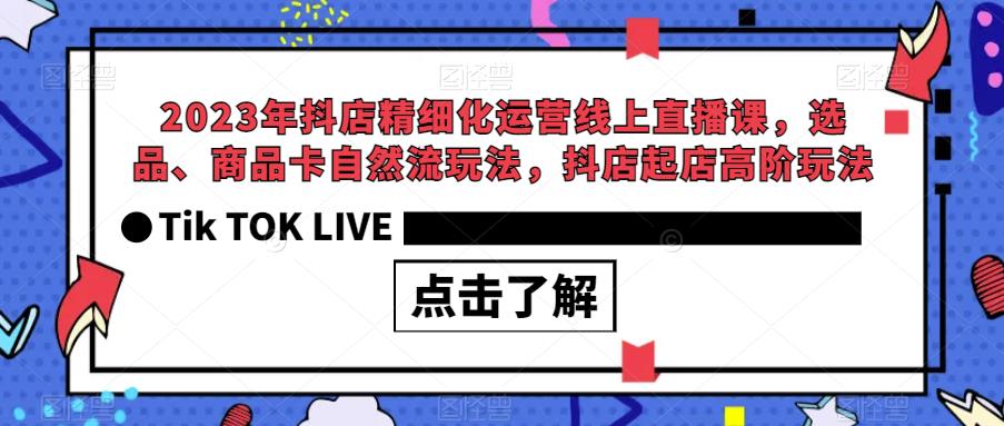 2023年抖店精细化运营线上直播课，选品、商品卡自然流玩法，抖店起店高阶玩法-买得值资源库
