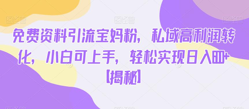 免费资料引流宝妈粉，私域高利润转化，小白可上手，轻松实现日入600+【揭秘】-买得值资源库