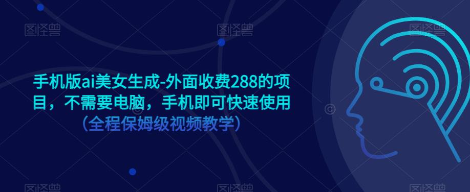 手机版ai美女生成-外面收费288的项目，不需要电脑，手机即可快速使用（全程保姆级视频教学）-买得值资源库