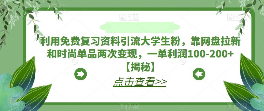 利用免费复习资料引流大学生粉，靠网盘拉新和时尚单品两次变现，一单利润100-200+【揭秘】-买得值资源库