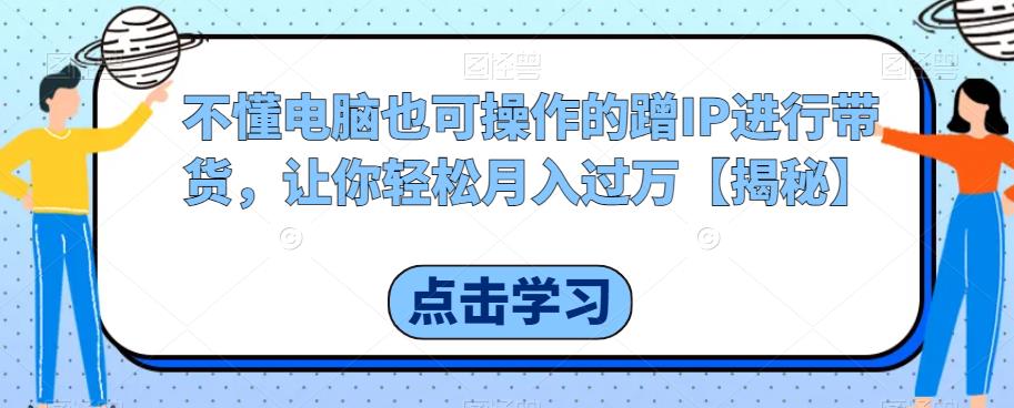 不懂电脑也可操作的蹭IP进行带货，让你轻松月入过万【揭秘】-买得值资源库
