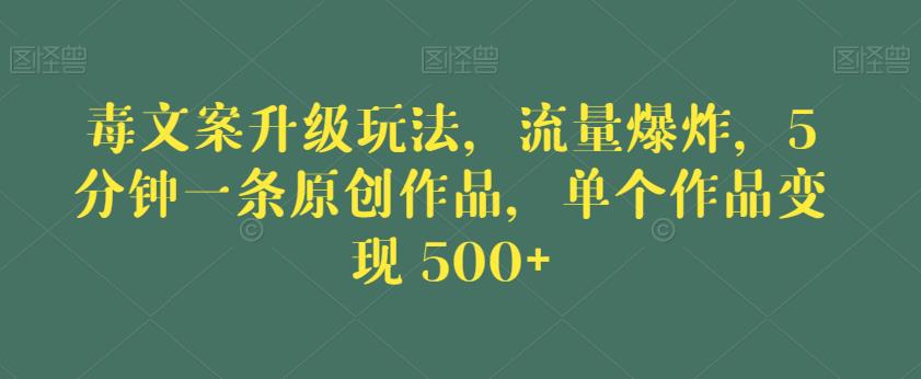 毒文案升级玩法，流量爆炸，5分钟一条原创作品，单个作品变现500+【揭秘】-买得值资源库