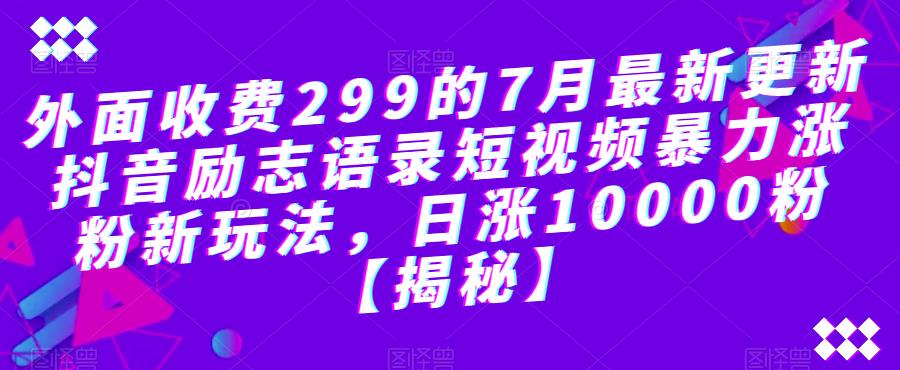 外面收费299的7月最新更新抖音励志语录短视频暴力涨粉新玩法，日涨10000粉【揭秘】-买得值资源库