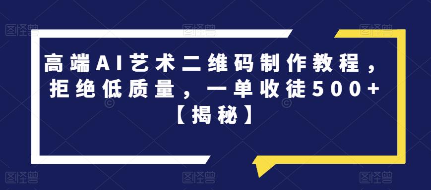 高端AI艺术二维码制作教程，拒绝低质量，一单收徒500+【揭秘】-买得值资源库