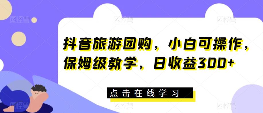 抖音旅游团购，小白可操作，保姆级教学，日收益300+【揭秘】-买得值资源库