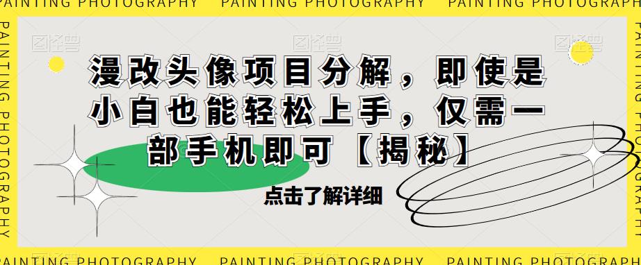 漫改头像项目分解，即使是小白也能轻松上手，仅需一部手机即可【揭秘】-买得值资源库