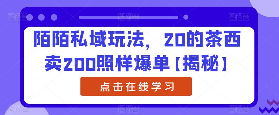 陌陌私域玩法，20的茶西卖200照样爆单【揭秘】-买得值资源库