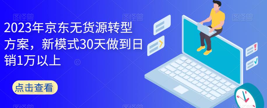 2023年京东无货源转型方案，新模式30天做到日销1万以上-买得值资源库