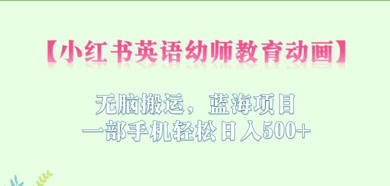 小红书英语幼师教育动画，无脑搬运，蓝海项目，一部手机轻松日入500+【揭秘】-买得值资源库