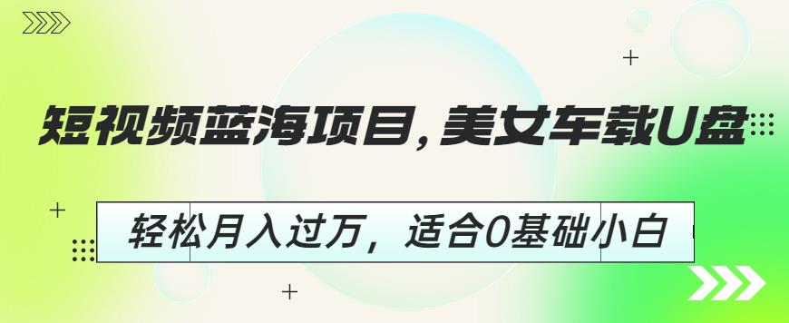 短视频蓝海项目，美女车载U盘，轻松月入过万，适合0基础小白【揭秘】-买得值资源库