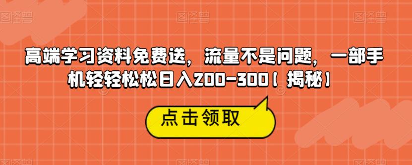 高端学习资料免费送，流量不是问题，一部手机轻轻松松日入200-300【揭秘】-买得值资源库