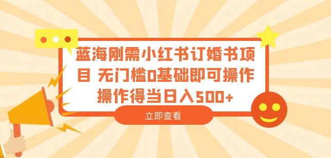 蓝海刚需小红书订婚书项目，无门槛0基础即可操作操作得当日入500+【揭秘】-买得值资源库