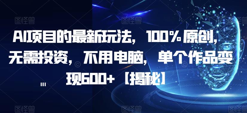 AI项目的最新玩法，100%原创，无需投资，不用电脑，单个作品变现600+【揭秘】-买得值资源库