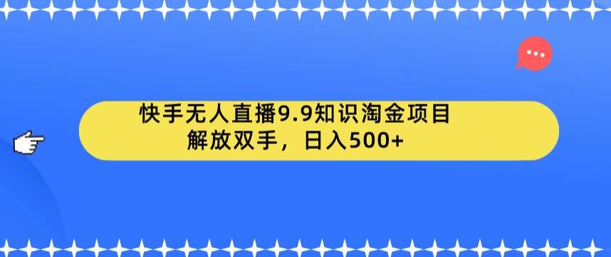 快手无人直播9.9知识淘金项目，解放双手，日入500+【揭秘】-买得值资源库
