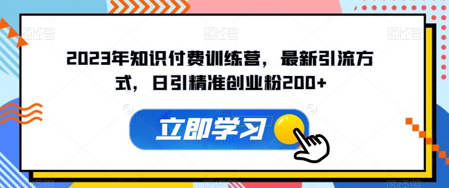2023年知识付费训练营，最新引流方式，日引精准创业粉200+【揭秘】-买得值资源库