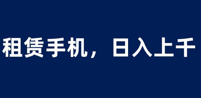 租赁手机蓝海项目，轻松到日入上千，小白0成本直接上手【揭秘】-买得值资源库