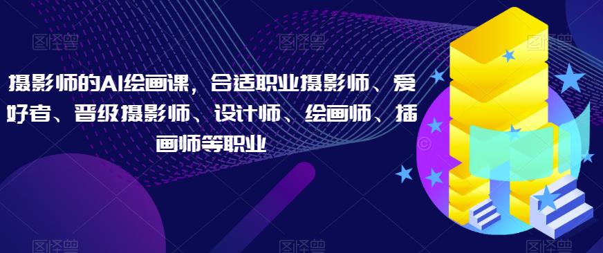 摄影师的AI绘画课，合适职业摄影师、爱好者、晋级摄影师、设计师、绘画师、插画师等职业-买得值资源库