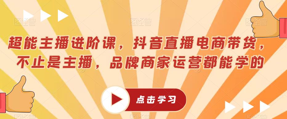 超能主播进阶课，抖音直播电商带货，不止是主播，品牌商家运营都能学的-买得值资源库