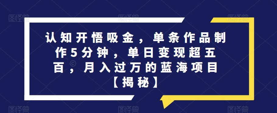 认知开悟吸金，单条作品制作5分钟，单日变现超五百，月入过万的蓝海项目【揭秘】-买得值资源库