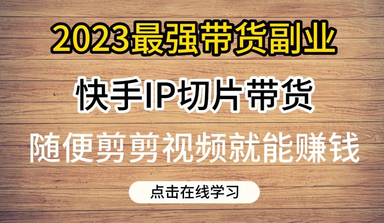 2023最强带货副业快手IP切片带货，门槛低，0粉丝也可以进行，随便剪剪视频就能赚钱-买得值资源库