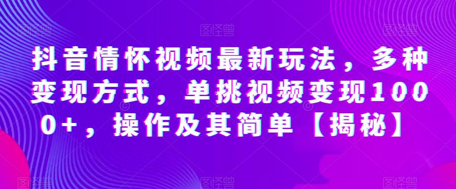 抖音情怀视频最新玩法，多种变现方式，单挑视频变现1000+，操作及其简单【揭秘】-买得值资源库