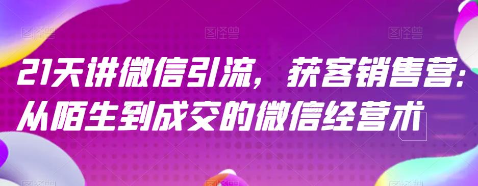 21天讲微信引流获客销售营，从陌生到成交的微信经营术-买得值资源库