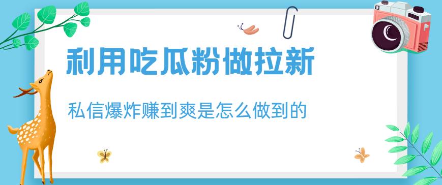 利用吃瓜粉做拉新，私信爆炸日入1000+赚到爽是怎么做到的【揭秘】-买得值资源库