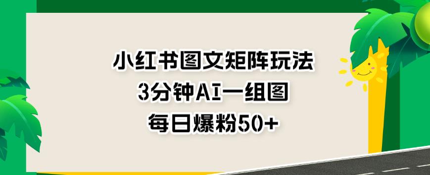小红书图文矩阵玩法，3分钟AI一组图，每日爆粉50+【揭秘】-买得值资源库