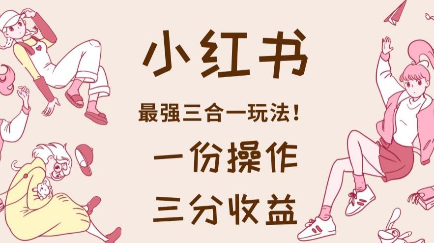 小红书最强三合一玩法，一份操作获得三份收益！【揭秘】-买得值资源库