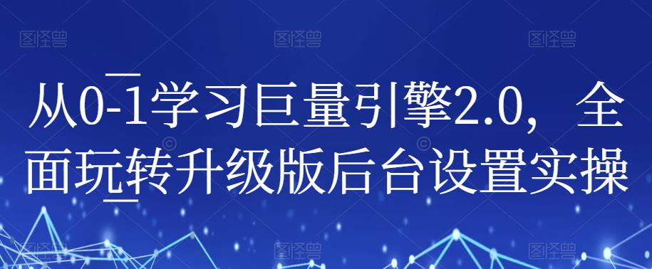 从0-1学习巨量引擎2.0，全面玩转升级版后台设置实操-买得值资源库