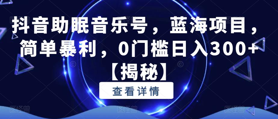 抖音助眠音乐号，蓝海项目，简单暴利，0门槛日入300+【揭秘】-买得值资源库