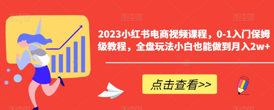 2023小红书电商视频课程，0-1入门保姆级教程，全盘玩法小白也能做到月入2w+-买得值资源库