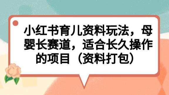 小红书育儿资料玩法，母婴长赛道，适合长久操作的项目（资料打包）【揭秘】-买得值资源库