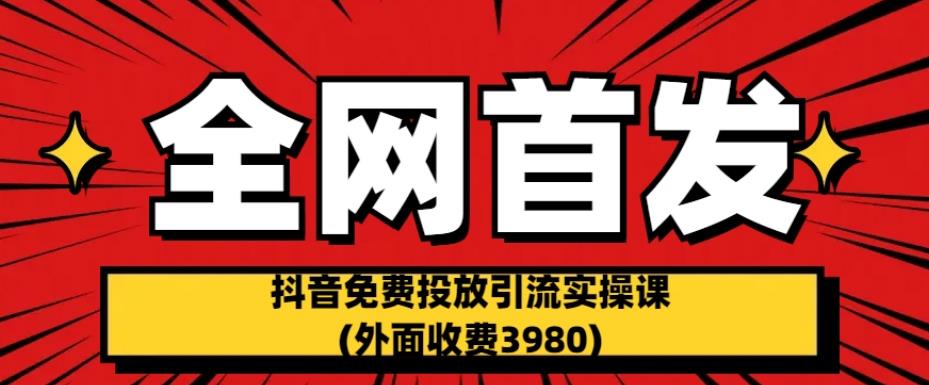 全网首发：抖音免费投放引流实操课(外面收费3980)【揭秘】-买得值资源库