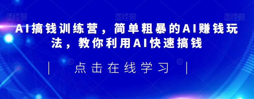 AI搞钱训练营，简单粗暴的AI赚钱玩法，教你利用AI快速搞钱-买得值资源库