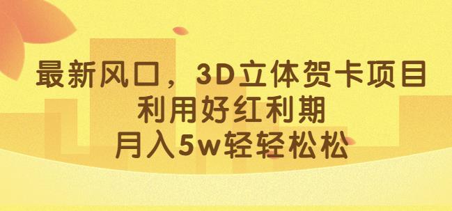 最新风口，3D立体贺卡项目，利用好红利期，月入5w轻轻松松【揭秘】-买得值资源库