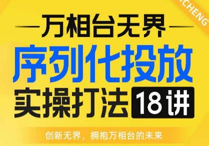【万相台无界】序列化投放实操18讲线上实战班，全网首推，运营福音！-买得值资源库