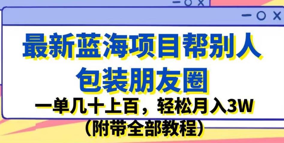 最新蓝海项目帮别人包装朋友圈，一单几十上百，轻松月入3W（附带全部教程）-买得值资源库