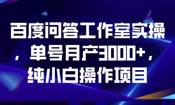 百度问答工作室实操，单号月产3000+，纯小白操作项目【揭秘】-买得值资源库