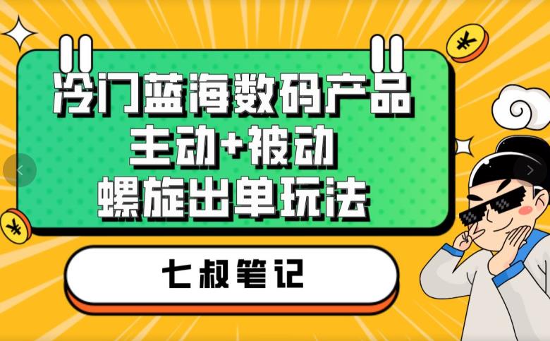 七叔冷门蓝海数码产品，主动+被动螺旋出单玩法，每天百分百出单【揭秘】-买得值资源库