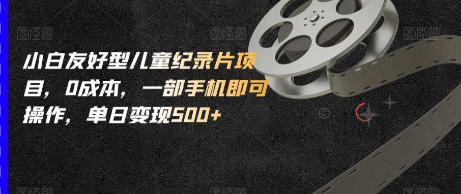 小白友好型儿童纪录片项目，0成本，一部手机即可操作，单日变现500+【揭秘】-买得值资源库