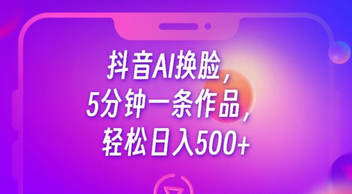 抖音AI换脸，5分钟一条作品，轻松日入500+【揭秘】-买得值资源库