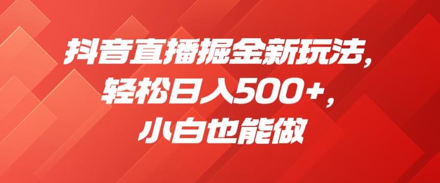 抖音直播掘金新玩法，轻松日入500+，小白也能做【揭秘】-买得值资源库