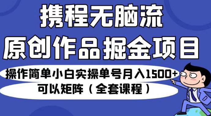 携程无脑流原创作品掘金项目，操作简单小白实操单号月入1500+可以矩阵（全套课程）【揭秘】-买得值资源库