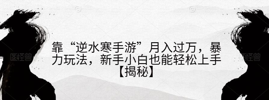 靠“逆水寒手游”月入过万，暴力玩法，新手小白也能轻松上手【揭秘】-买得值资源库