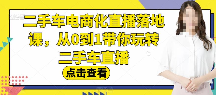 二手车电商化直播落地课，从0到1带你玩转二手车直播-买得值资源库
