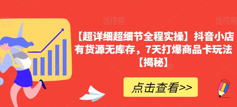 【超详细超细节全程实操】抖音小店有货源无库存，7天打爆商品卡玩法【揭秘】-买得值资源库