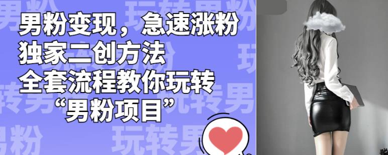 男粉变现，急速涨粉独家二创方法，全套流程教你玩转“男粉项目”【揭秘】-买得值资源库